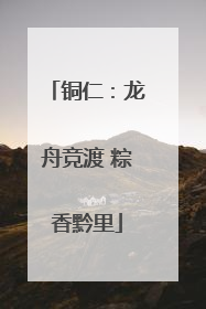 铜仁：龙舟竞渡 粽香黔里