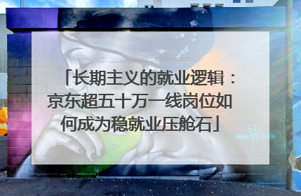 长期主义的就业逻辑：京东超五十万一线岗位如何成为稳就业压舱石