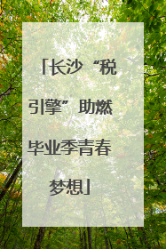 长沙“税引擎”助燃毕业季青春梦想