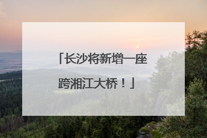长沙将新增一座跨湘江大桥！
