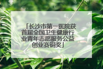 长沙市第一医院获首届全国卫生健康行业青年志愿服务公益创业赛铜奖