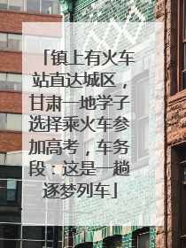 镇上有火车站直达城区，甘肃一地学子选择乘火车参加高考，车务段：这是一趟逐梦列车