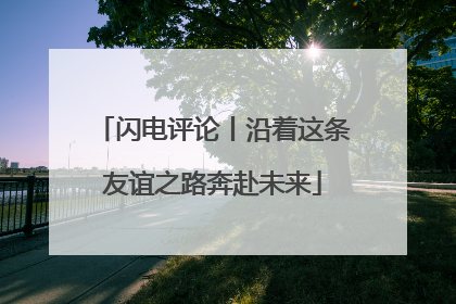 闪电评论丨沿着这条友谊之路奔赴未来