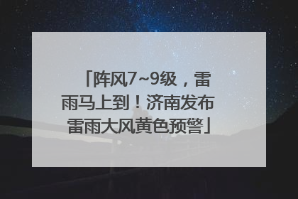 阵风7~9级，雷雨马上到！济南发布雷雨大风黄色预警