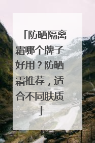 防晒隔离霜哪个牌子好用？防晒霜推荐，适合不同肤质