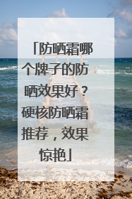 防晒霜哪个牌子的防晒效果好？硬核防晒霜推荐，效果惊艳