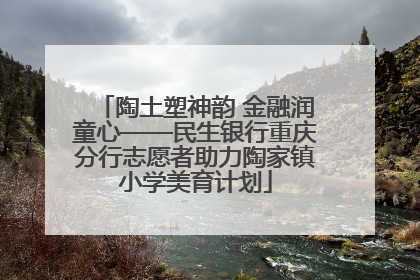 陶土塑神韵 金融润童心——民生银行重庆分行志愿者助力陶家镇小学美育计划
