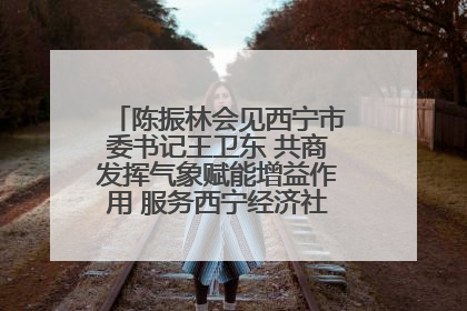 陈振林会见西宁市委书记王卫东 共商发挥气象赋能增益作用 服务西宁经济社会高质量发展
