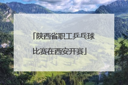 陕西省职工乒乓球比赛在西安开赛