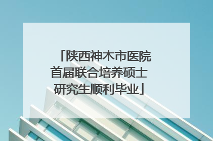 陕西神木市医院首届联合培养硕士研究生顺利毕业