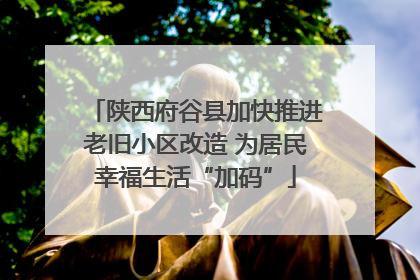 陕西府谷县加快推进老旧小区改造 为居民幸福生活“加码”
