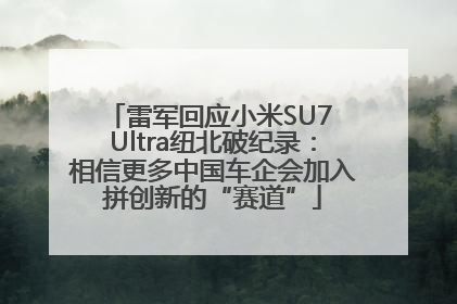 雷军回应小米SU7 Ultra纽北破纪录：相信更多中国车企会加入拼创新的“赛道”