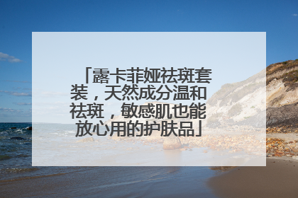 露卡菲娅祛斑套装，天然成分温和祛斑，敏感肌也能放心用的护肤品