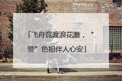 飞舟竞渡浪花激，“警”色相伴人心安