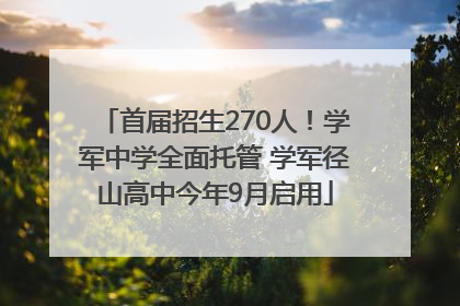 首届招生270人！学军中学全面托管 学军径山高中今年9月启用