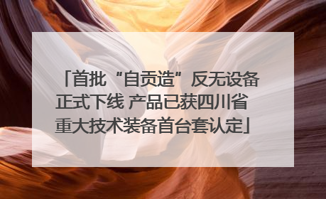 首批“自贡造”反无设备正式下线 产品已获四川省重大技术装备首台套认定