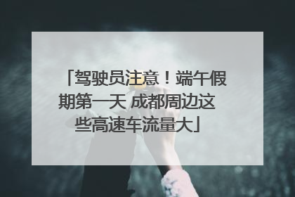 驾驶员注意！端午假期第一天 成都周边这些高速车流量大
