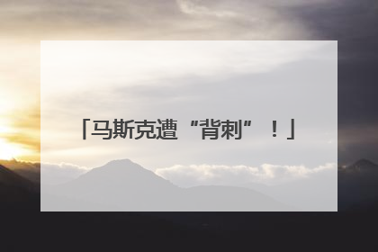 马斯克遭“背刺”！