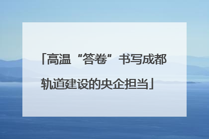 高温“答卷”书写成都轨道建设的央企担当