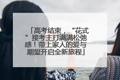高考结束，“花式”接考主打满满松弛感！带上家人的爱与期望开启全新旅程