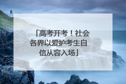 高考开考！社会各界以爱护考生自信从容入场