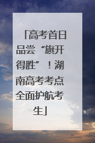 高考首日品尝“旗开得胜”！湖南高考考点全面护航考生