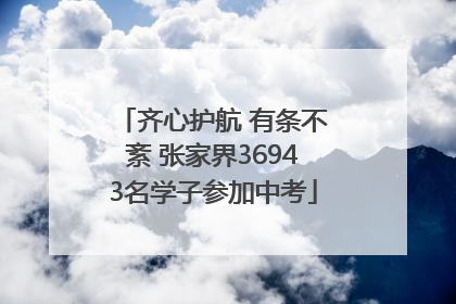 齐心护航 有条不紊 张家界36943名学子参加中考
