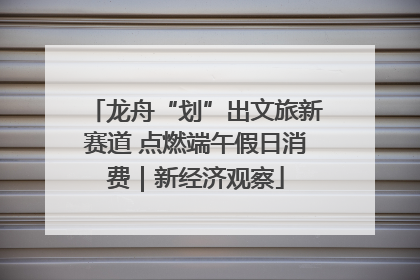 龙舟“划”出文旅新赛道 点燃端午假日消费｜新经济观察