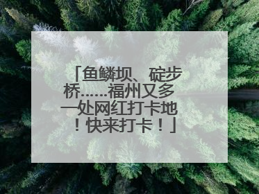 鱼鳞坝、碇步桥……福州又多一处网红打卡地！快来打卡！
