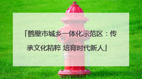 鹤壁市城乡一体化示范区：传承文化精粹 培育时代新人
