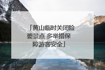 黄山临时关闭险要景点 多举措保障游客安全