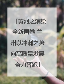 黄河之滨绘全新画卷 兰州以冲刺之势向高质量发展奋力奔跑