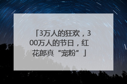 3万人的狂欢，300万人的节日，红花郎真“宠粉”