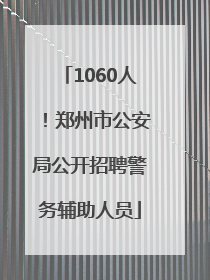 1060人！郑州市公安局公开招聘警务辅助人员
