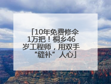 10年免费修伞1万把！桐乡46岁工程师，用双手“缝补”人心
