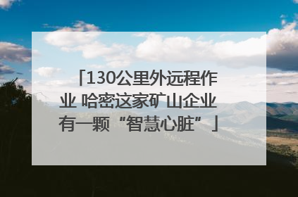130公里外远程作业 哈密这家矿山企业有一颗“智慧心脏”