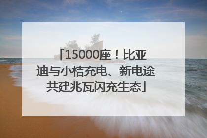 15000座！比亚迪与小桔充电、新电途共建兆瓦闪充生态