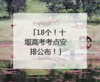 18个！十堰高考考点安排公布！
