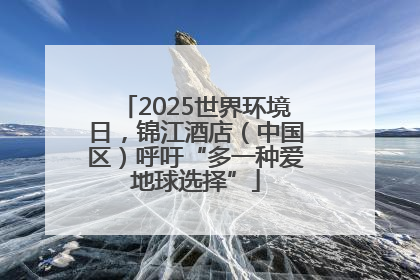 2025世界环境日，锦江酒店（中国区）呼吁“多一种爱地球选择”