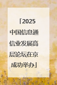 2025中国信息通信业发展高层论坛在京成功举办