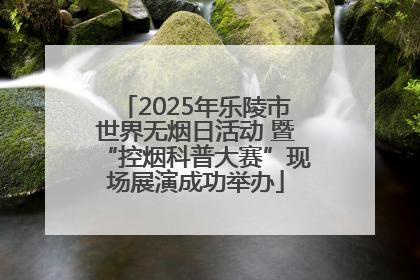 2025年乐陵市世界无烟日活动 暨“控烟科普大赛”现场展演成功举办