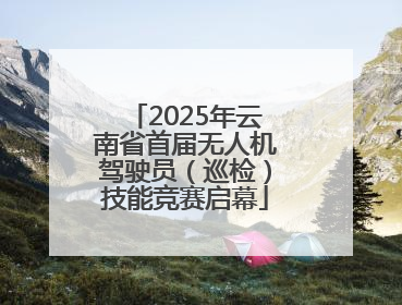 2025年云南省首届无人机驾驶员（巡检）技能竞赛启幕
