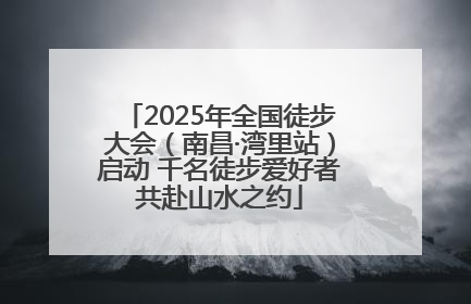 2025年全国徒步大会（南昌·湾里站）启动 千名徒步爱好者共赴山水之约