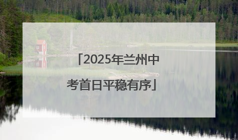 2025年兰州中考首日平稳有序