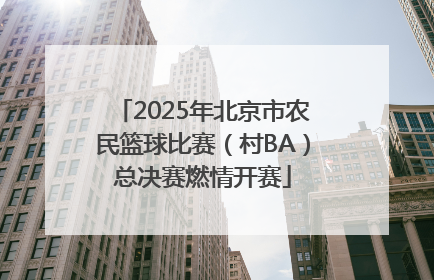 2025年北京市农民篮球比赛（村BA）总决赛燃情开赛