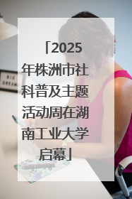 2025年株洲市社科普及主题活动周在湖南工业大学启幕