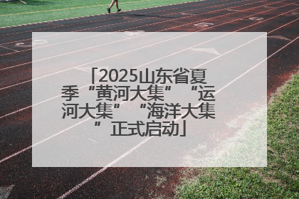2025山东省夏季“黄河大集”“运河大集”“海洋大集”正式启动
