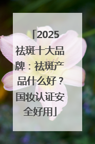 2025祛斑十大品牌：祛斑产品什么好？国妆认证安全好用