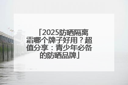 2025防晒隔离霜哪个牌子好用？超值分享：青少年必备的防晒品牌