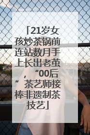 21岁女孩炒茶锅前连站数月手上长出老茧，“00后”茶艺师接棒非遗制茶技艺